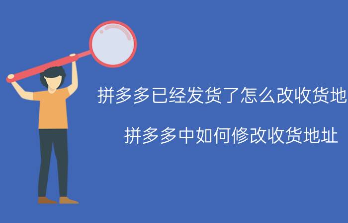 拼多多已经发货了怎么改收货地址 拼多多中如何修改收货地址？